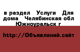  в раздел : Услуги » Для дома . Челябинская обл.,Южноуральск г.